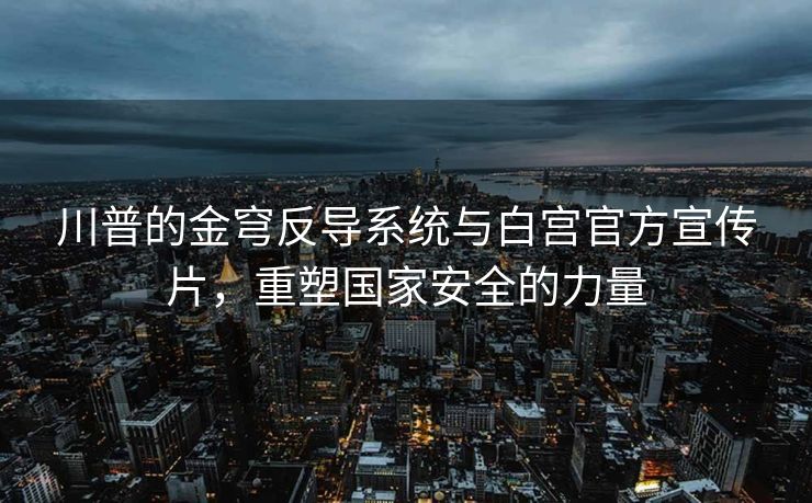 川普的金穹反导系统与白宫官方宣传片，重塑国家安全的力量