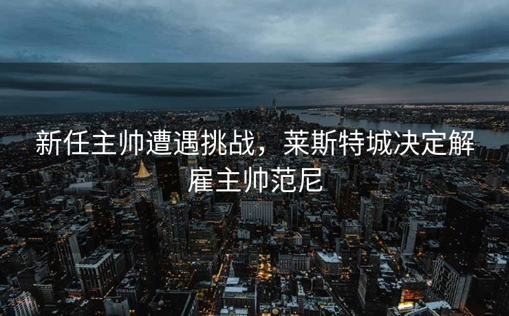 新任主帅遭遇挑战，莱斯特城决定解雇主帅范尼