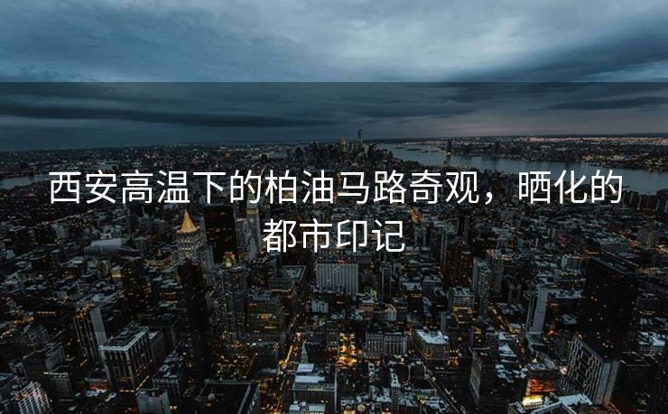 西安高温下的柏油马路奇观，晒化的都市印记
