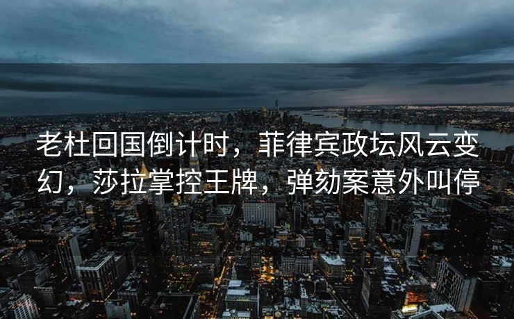 老杜回国倒计时，菲律宾政坛风云变幻，莎拉掌控王牌，弹劾案意外叫停