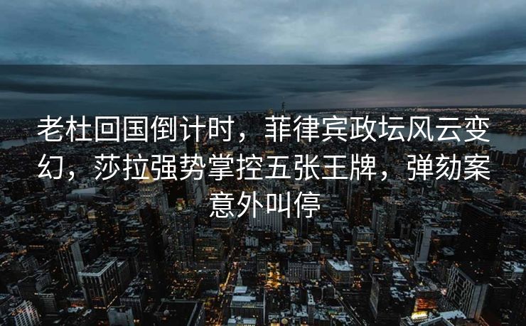 老杜回国倒计时，菲律宾政坛风云变幻，莎拉强势掌控五张王牌，弹劾案意外叫停