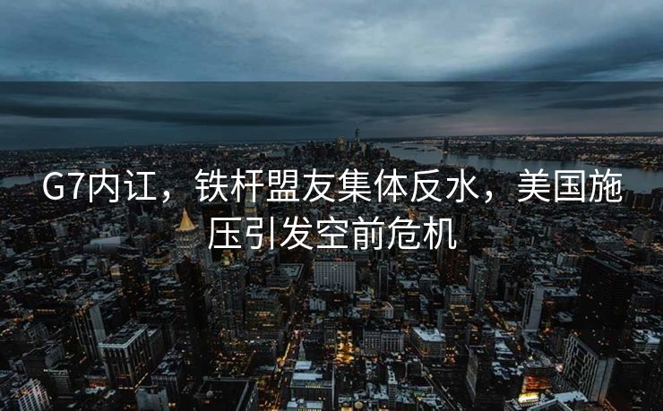G7内讧，铁杆盟友集体反水，美国施压引发空前危机