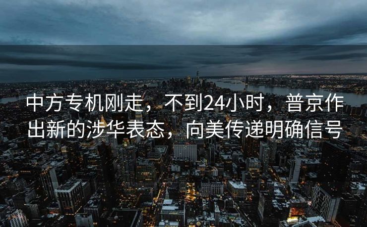 中方专机刚走，不到24小时，普京作出新的涉华表态，向美传递明确信号