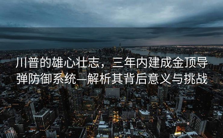 川普的雄心壮志，三年内建成金顶导弹防御系统—解析其背后意义与挑战