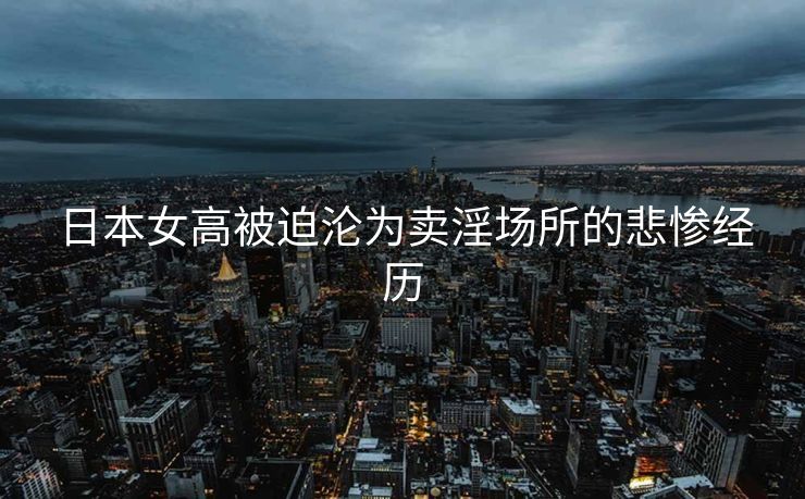 日本女高被迫沦为卖淫场所的悲惨经历