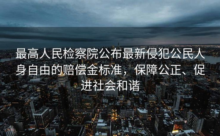 最高人民检察院公布最新侵犯公民人身自由的赔偿金标准，保障公正、促进社会和谐