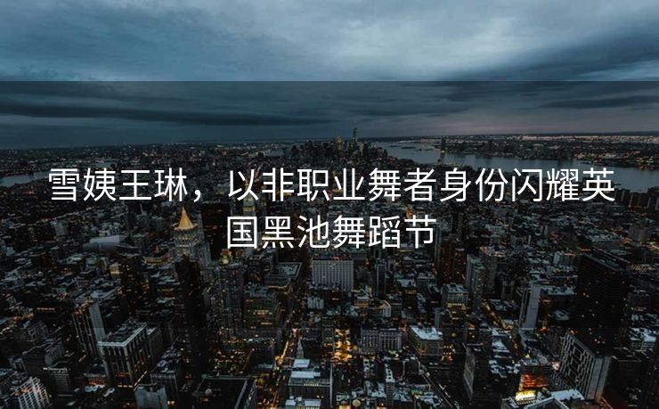 雪姨王琳，以非职业舞者身份闪耀英国黑池舞蹈节