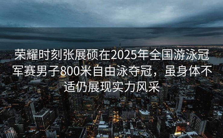 荣耀时刻张展硕在2025年全国游泳冠军赛男子800米自由泳夺冠，虽身体不适仍展现实力风采