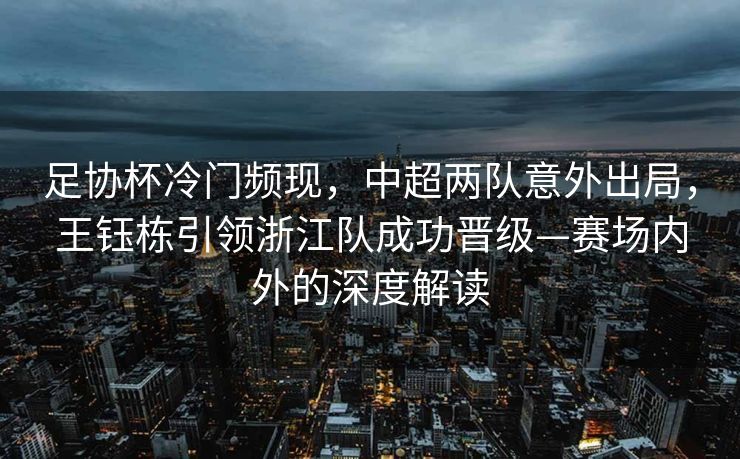 足协杯冷门频现，中超两队意外出局，王钰栋引领浙江队成功晋级—赛场内外的深度解读