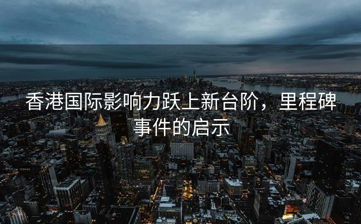 香港国际影响力跃上新台阶，里程碑事件的启示