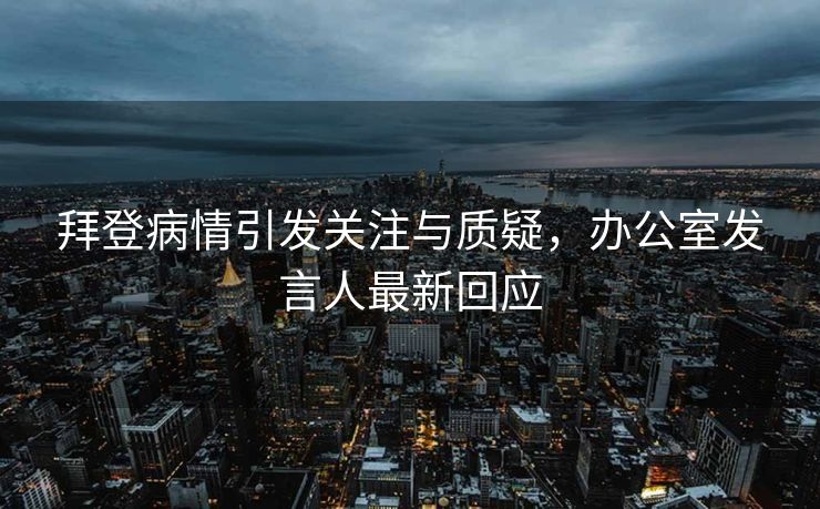 拜登病情引发关注与质疑，办公室发言人最新回应