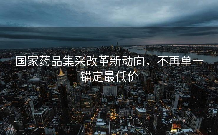 国家药品集采改革新动向，不再单一锚定最低价
