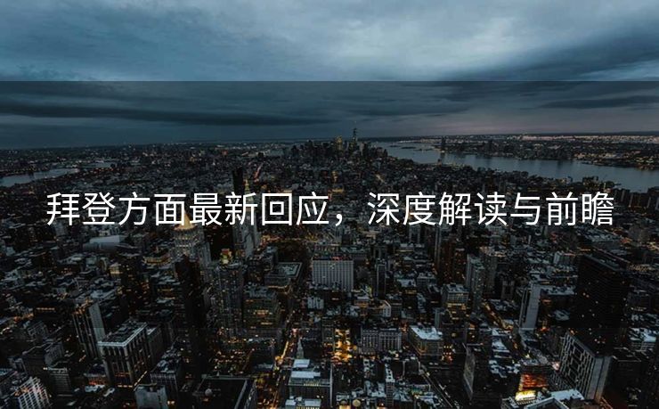 拜登方面最新回应，深度解读与前瞻