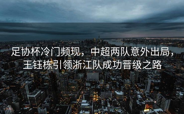 足协杯冷门频现，中超两队意外出局，王钰栋引领浙江队成功晋级之路