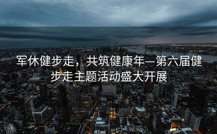 军休健步走，共筑健康年—第六届健步走主题活动盛大开展