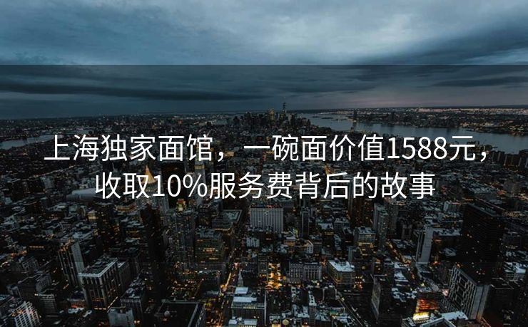上海独家面馆，一碗面价值1588元，收取10%服务费背后的故事