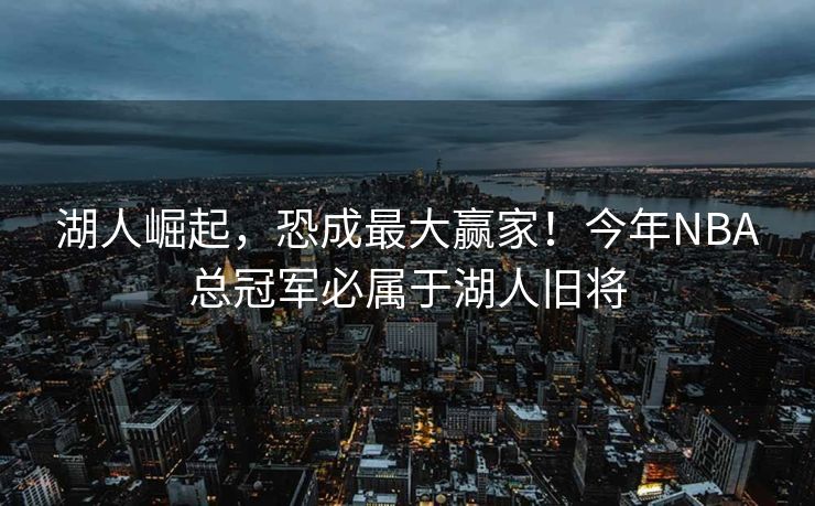 湖人崛起，恐成最大赢家！今年NBA总冠军必属于湖人旧将