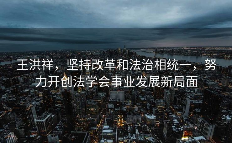 王洪祥，坚持改革和法治相统一，努力开创法学会事业发展新局面