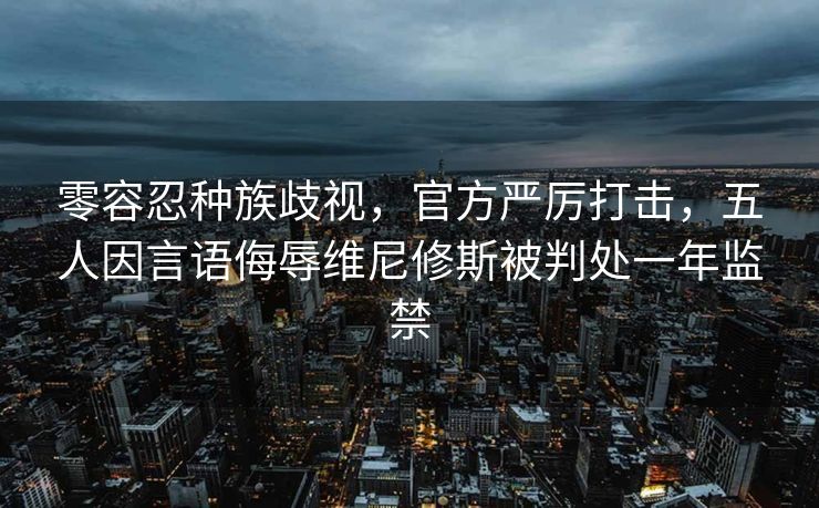零容忍种族歧视，官方严厉打击，五人因言语侮辱维尼修斯被判处一年监禁