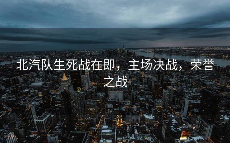 北汽队生死战在即，主场决战，荣誉之战