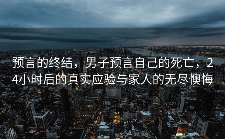 预言的终结，男子预言自己的死亡，24小时后的真实应验与家人的无尽懊悔