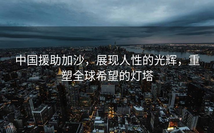 中国援助加沙，展现人性的光辉，重塑全球希望的灯塔