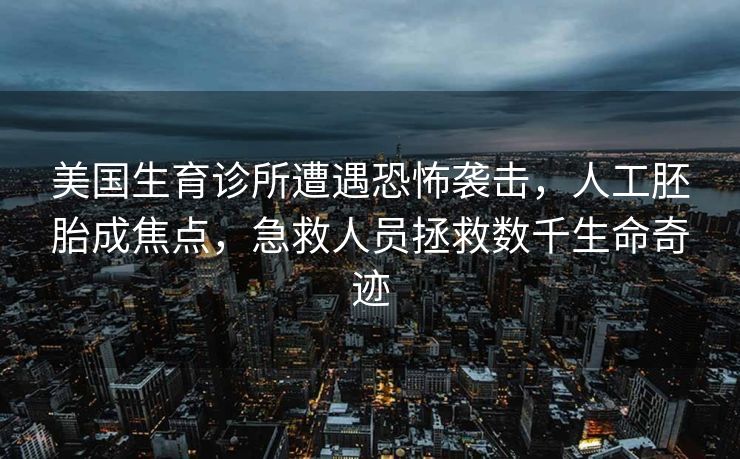 美国生育诊所遭遇恐怖袭击，人工胚胎成焦点，急救人员拯救数千生命奇迹