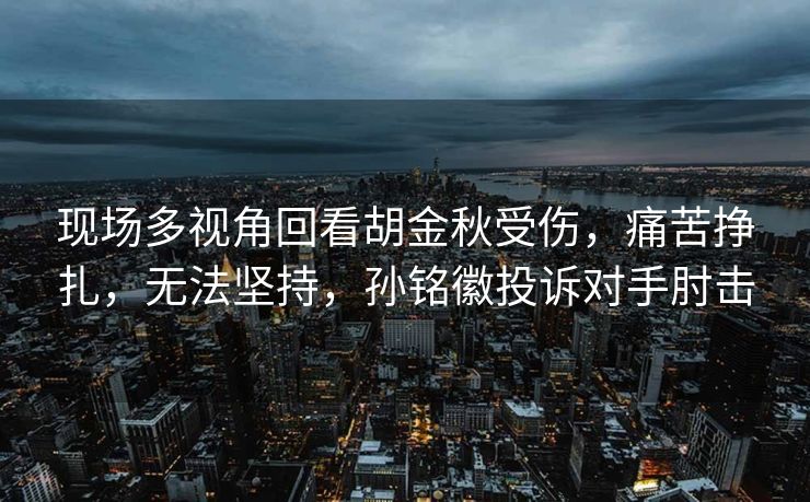 现场多视角回看胡金秋受伤，痛苦挣扎，无法坚持，孙铭徽投诉对手肘击