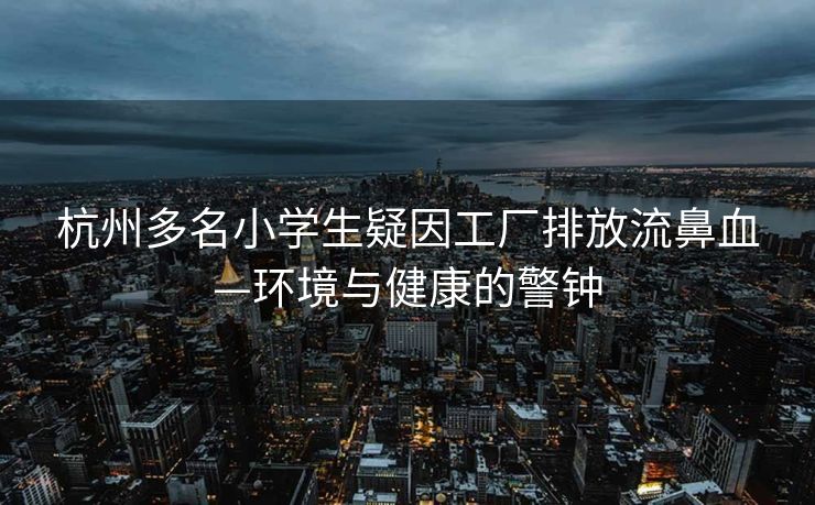 杭州多名小学生疑因工厂排放流鼻血—环境与健康的警钟