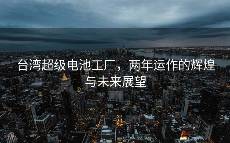 台湾超级电池工厂，两年运作的辉煌与未来展望