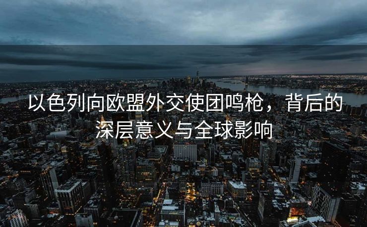 以色列向欧盟外交使团鸣枪，背后的深层意义与全球影响