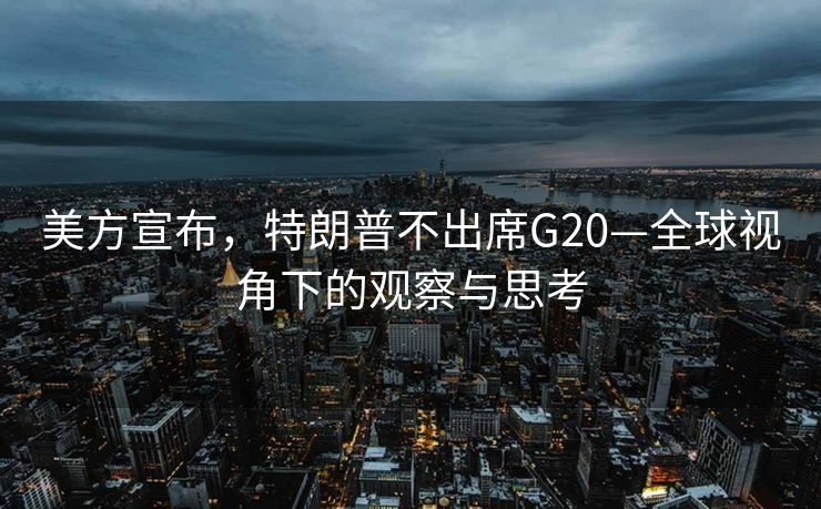 美方宣布，特朗普不出席G20—全球视角下的观察与思考
