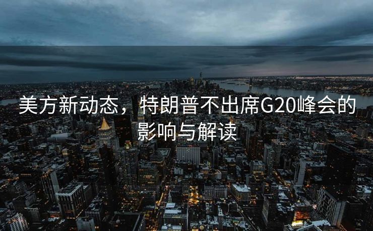 美方新动态，特朗普不出席G20峰会的影响与解读
