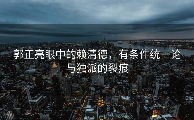 郭正亮眼中的赖清德，有条件统一论与独派的裂痕