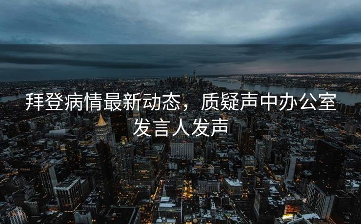 拜登病情最新动态，质疑声中办公室发言人发声
