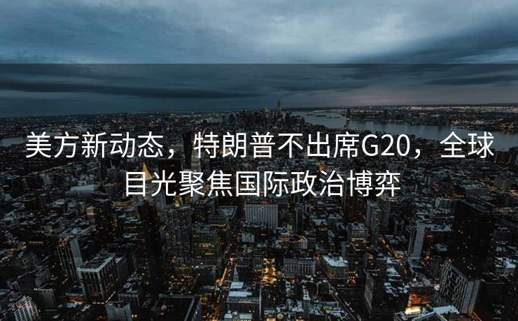 美方新动态，特朗普不出席G20，全球目光聚焦国际政治博弈