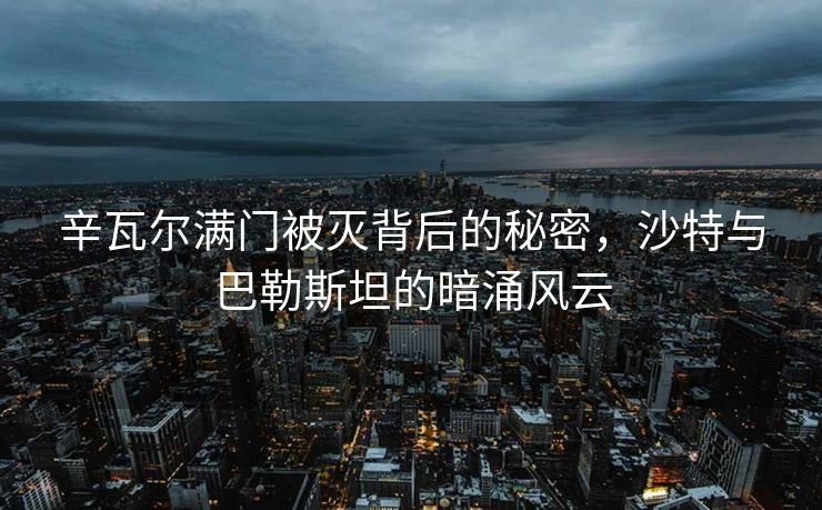 辛瓦尔满门被灭背后的秘密，沙特与巴勒斯坦的暗涌风云