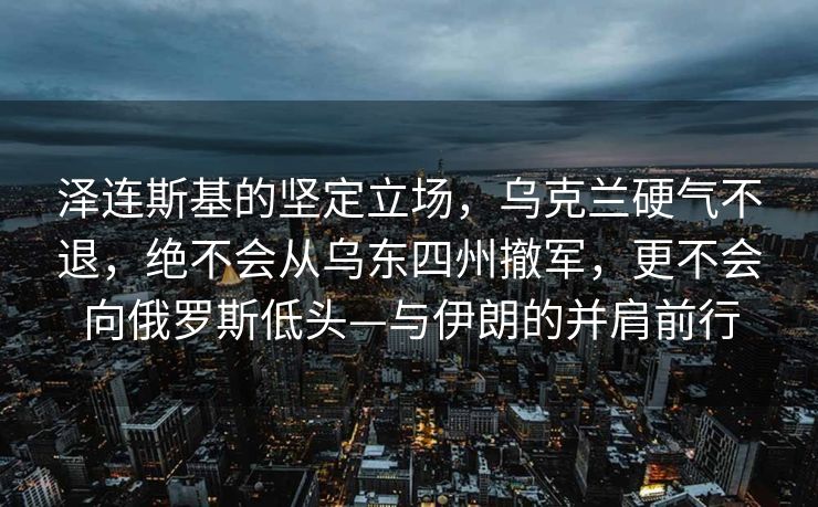 泽连斯基的坚定立场，乌克兰硬气不退，绝不会从乌东四州撤军，更不会向俄罗斯低头—与伊朗的并肩前行