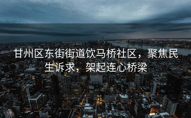 甘州区东街街道饮马桥社区，聚焦民生诉求，架起连心桥梁