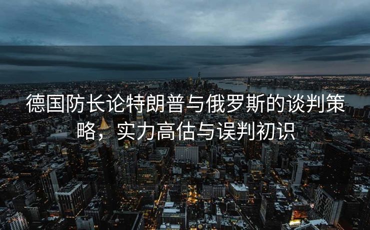 德国防长论特朗普与俄罗斯的谈判策略，实力高估与误判初识