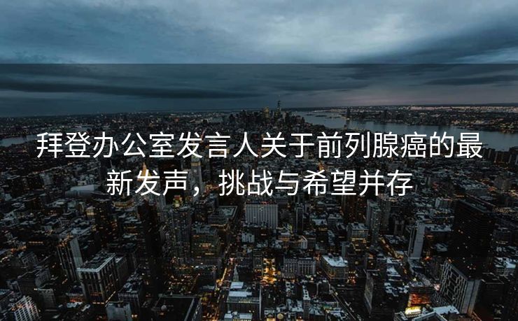 拜登办公室发言人关于前列腺癌的最新发声，挑战与希望并存