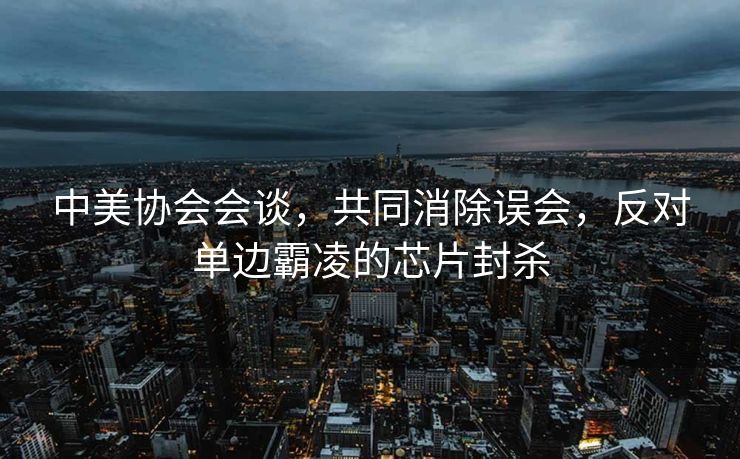 中美协会会谈，共同消除误会，反对单边霸凌的芯片封杀