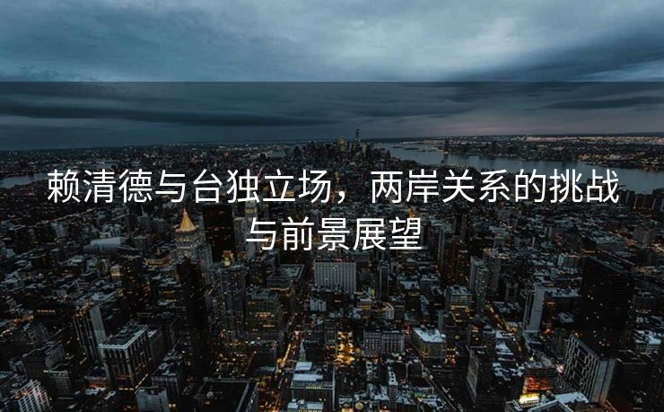 赖清德与台独立场，两岸关系的挑战与前景展望