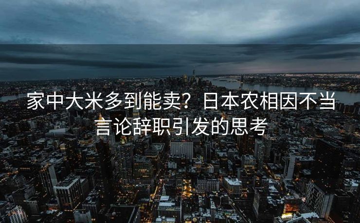 家中大米多到能卖？日本农相因不当言论辞职引发的思考