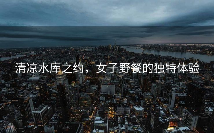 清凉水库之约，女子野餐的独特体验