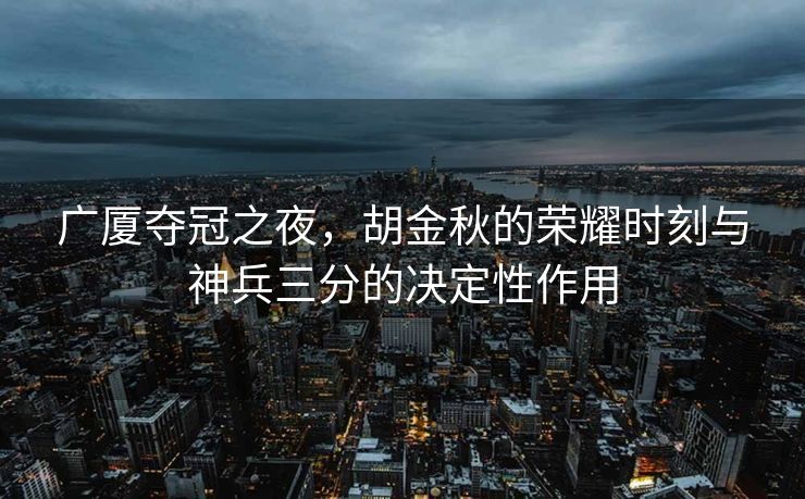 广厦夺冠之夜，胡金秋的荣耀时刻与神兵三分的决定性作用