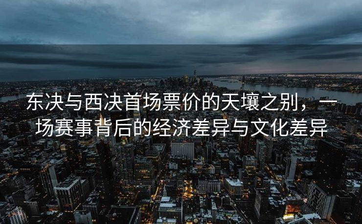 东决与西决首场票价的天壤之别，一场赛事背后的经济差异与文化差异