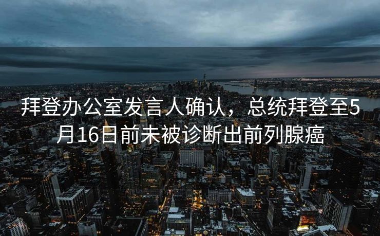 拜登办公室发言人确认，总统拜登至5月16日前未被诊断出前列腺癌