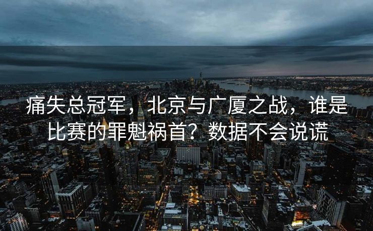 痛失总冠军，北京与广厦之战，谁是比赛的罪魁祸首？数据不会说谎