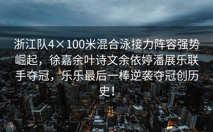 浙江队4×100米混合泳接力阵容强势崛起，徐嘉余叶诗文余依婷潘展乐联手夺冠，乐乐最后一棒逆袭夺冠创历史！